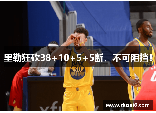 里勒狂砍38+10+5+5断，不可阻挡！